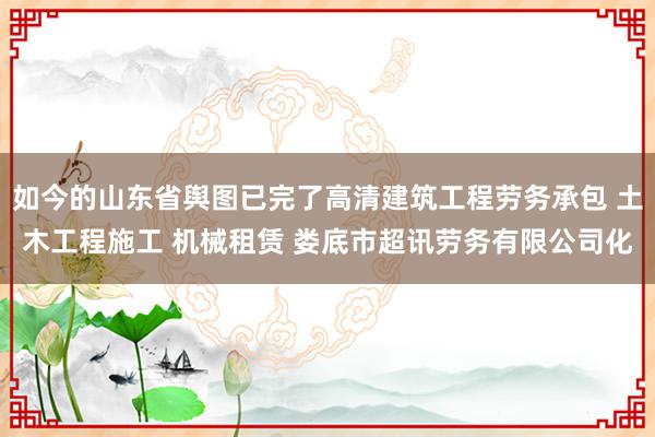 如今的山东省舆图已完了高清建筑工程劳务承包 土木工程施工 机械租赁 娄底市超讯劳务有限公司化