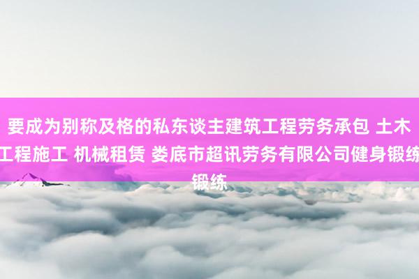 要成为别称及格的私东谈主建筑工程劳务承包 土木工程施工 机械租赁 娄底市超讯劳务有限公司健身锻练
