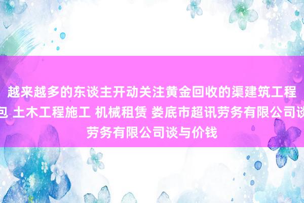 越来越多的东谈主开动关注黄金回收的渠建筑工程劳务承包 土木工程施工 机械租赁 娄底市超讯劳务有限公司谈与价钱