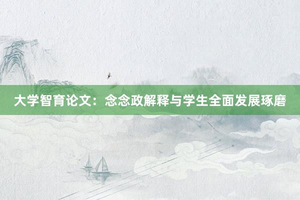 大学智育论文：念念政解释与学生全面发展琢磨