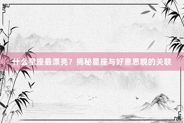 什么星座最漂亮？揭秘星座与好意思貌的关联