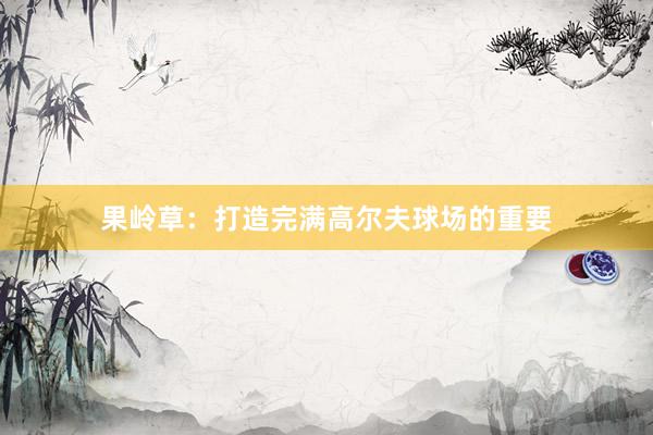 果岭草：打造完满高尔夫球场的重要