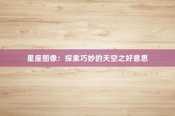 星座图像：探索巧妙的天空之好意思