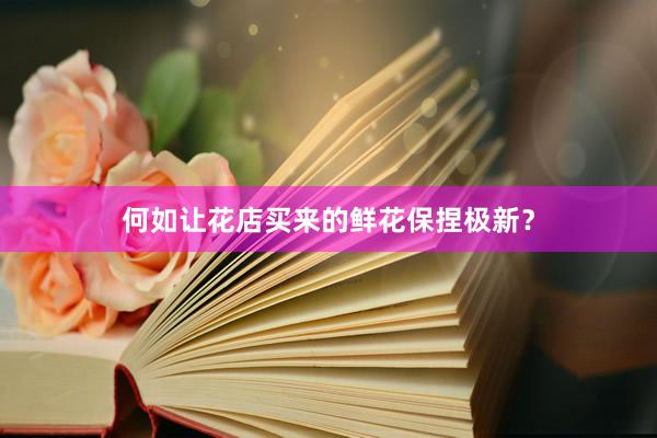 何如让花店买来的鲜花保捏极新？