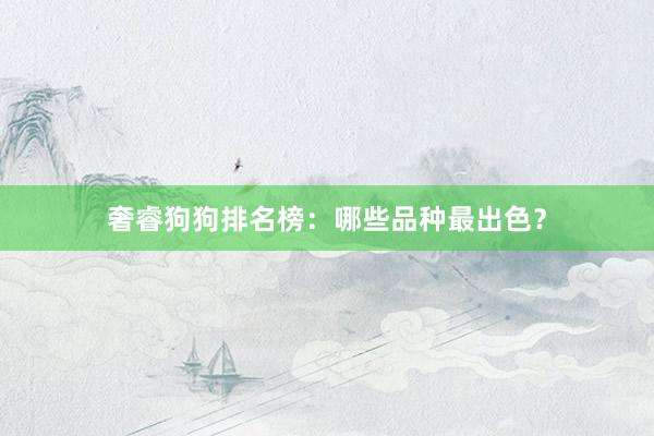 奢睿狗狗排名榜：哪些品种最出色？